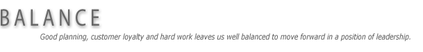 Balance - Good Planning, customer loyalty and hard work leaves us well balanced to move forward in a position of leadership